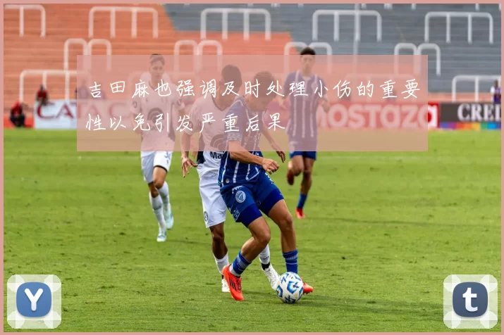 吉田麻也强调及时处理小伤的重要性以免引发严重后果