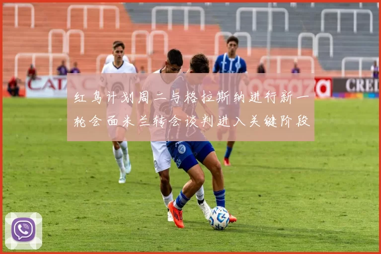 红鸟计划周二与格拉斯纳进行新一轮会面米兰转会谈判进入关键阶段