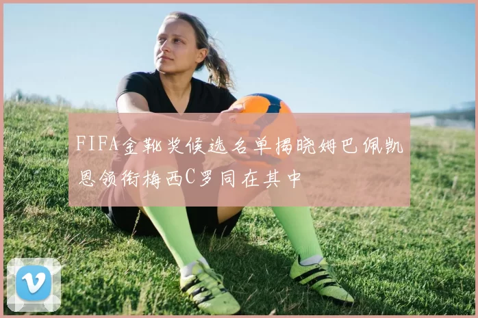 FIFA金靴奖候选名单揭晓姆巴佩凯恩领衔梅西C罗同在其中