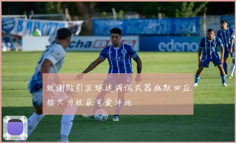 致谢贴引发球迷调侃武器幽默回应称只为收获可爱评论