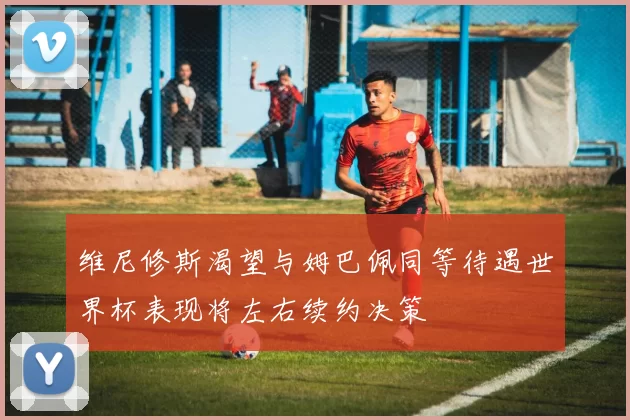 维尼修斯渴望与姆巴佩同等待遇世界杯表现将左右续约决策