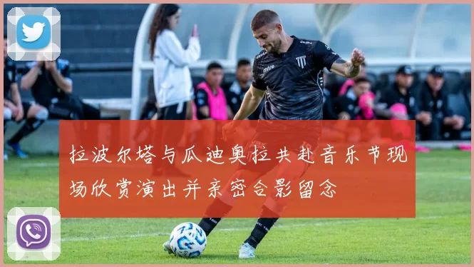 拉波尔塔与瓜迪奥拉共赴音乐节现场欣赏演出并亲密合影留念