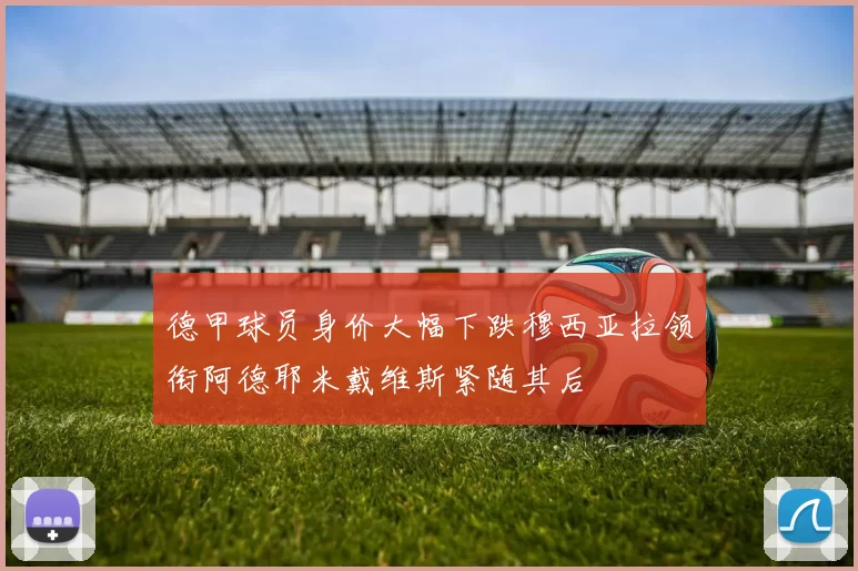 德甲球员身价大幅下跌穆西亚拉领衔阿德耶米戴维斯紧随其后