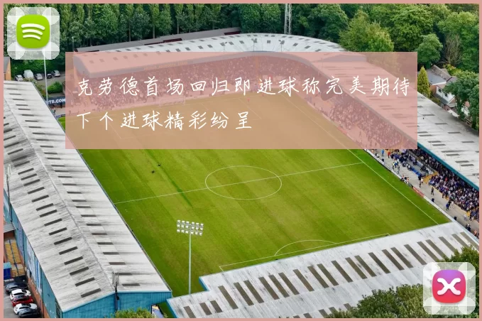 克劳德首场回归即进球称完美期待下个进球精彩纷呈