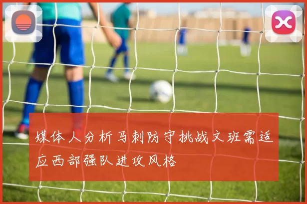 媒体人分析马刺防守挑战文班需适应西部强队进攻风格