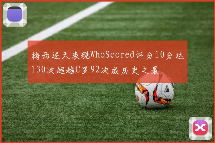 梅西逆天表现WhoScored评分10分达130次超越C罗92次成历史之最