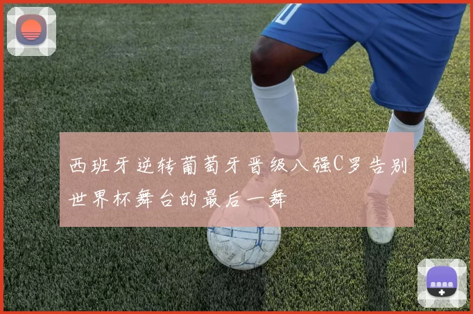 西班牙逆转葡萄牙晋级八强C罗告别世界杯舞台的最后一舞
