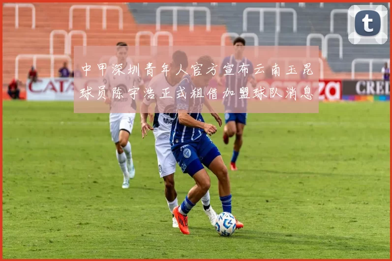 中甲深圳青年人官方宣布云南玉昆球员陈宇浩正式租借加盟球队消息