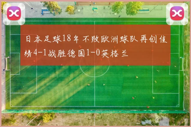 日本足球18年不败欧洲球队再创佳绩4-1战胜德国1-0英格兰