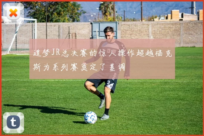 追梦JR总决赛的惊人操作超越福克斯为系列赛奠定了基调