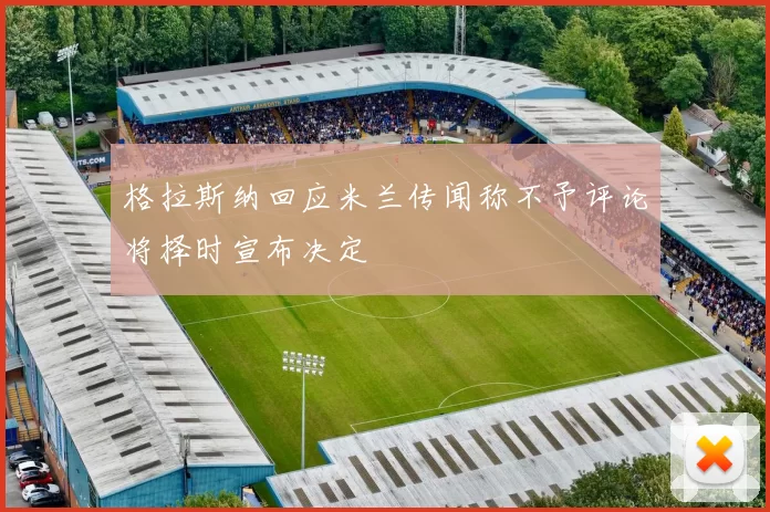 格拉斯纳回应米兰传闻称不予评论将择时宣布决定