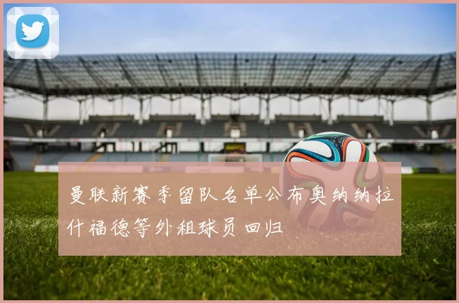 曼联新赛季留队名单公布奥纳纳拉什福德等外租球员回归