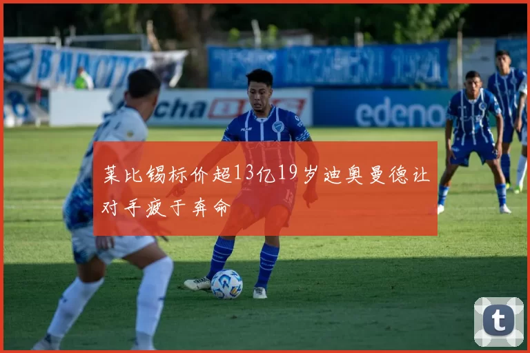 莱比锡标价超13亿19岁迪奥曼德让对手疲于奔命